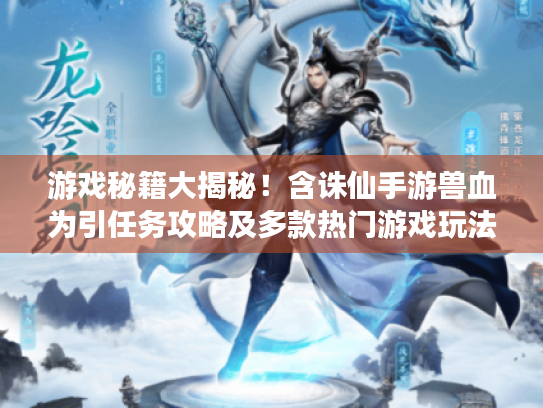 游戏秘籍大揭秘！含诛仙手游兽血为引任务攻略及多款热门游戏玩法分享