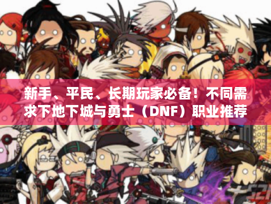 新手、平民、长期玩家必备!不同需求下地下城与勇士(DNF)职业推荐 新手、平民、长期玩家必备!不同需求下地下城与勇士(DNF)职业推荐