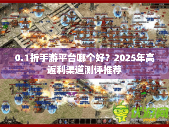 0.1折手游平台哪个好?2025年高返利渠道测评推荐 0.1折手游平台哪个好?2025年高返利渠道测评推荐