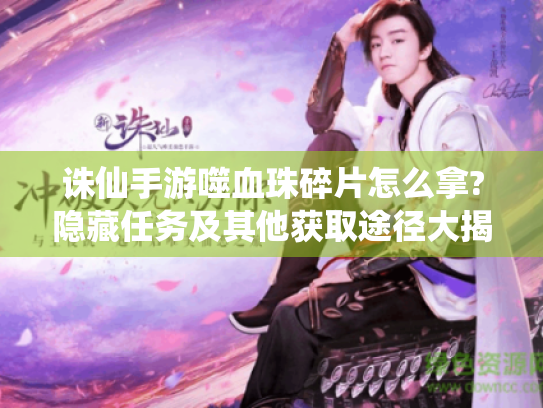 诛仙手游噬血珠碎片怎么拿?隐藏任务及其他获取途径大揭秘! 诛仙手游噬血珠碎片怎么拿?隐藏任务及其他获取途径大揭秘!