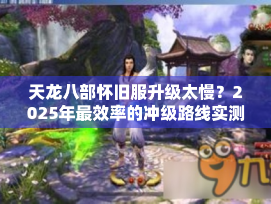 天龙八部怀旧服升级太慢?2025年最效率的冲级路线实测 天龙八部怀旧服升级太慢?2025年最效率的冲级路线实测