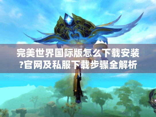 完美世界国际版怎么下载安装?官网及私服下载步骤全解析 完美世界国际版怎么下载安装?官网及私服下载步骤全解析