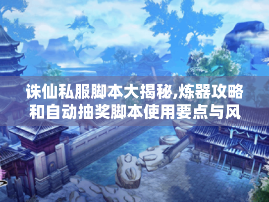 诛仙私服脚本大揭秘,炼器攻略和自动抽奖脚本使用要点与风险分析 诛仙私服脚本大揭秘,炼器攻略和自动抽奖脚本使用要点与风险分析