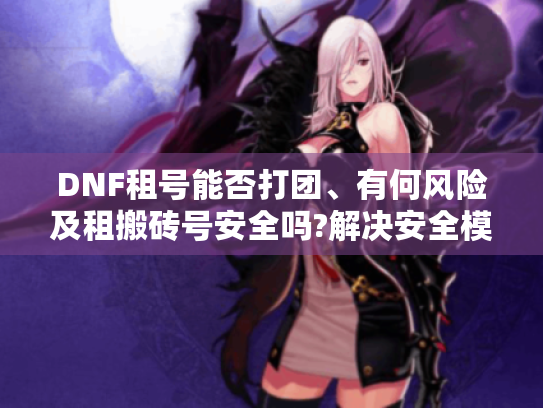 DNF租号能否打团、有何风险及租搬砖号安全吗?解决安全模式困扰 DNF租号能否打团、有何风险及租搬砖号安全吗?解决安全模式困扰