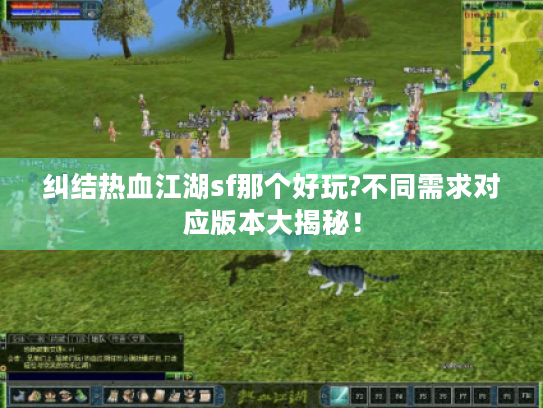 纠结热血江湖sf那个好玩?不同需求对应版本大揭秘! 纠结热血江湖sf那个好玩?不同需求对应版本大揭秘!