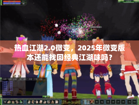 热血江湖2.0微变,2025年微变版本还能找回经典江湖味吗? 热血江湖2.0微变,2025年微变版本还能找回经典江湖味吗?