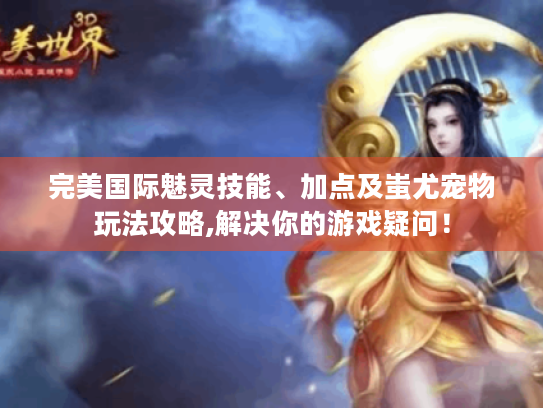 完美国际魅灵技能、加点及蚩尤宠物玩法攻略,解决你的游戏疑问! 完美国际魅灵技能、加点及蚩尤宠物玩法攻略,解决你的游戏疑问!