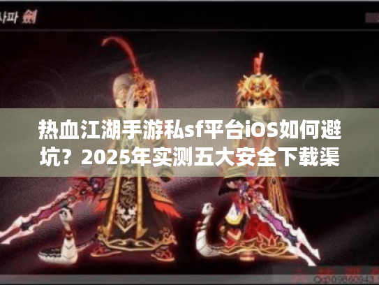 热血江湖手游私sf平台iOS如何避坑?2025年实测五大安全下载渠道推荐 热血江湖手游私sf平台iOS如何避坑?2025年实测五大安全下载渠道推荐