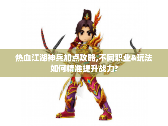 热血江湖神兵加点攻略,不同职业&玩法如何精准提升战力? 热血江湖神兵加点攻略,不同职业&玩法如何精准提升战力?