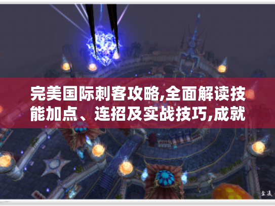 完美国际刺客攻略,全面解读技能加点、连招及实战技巧,成就顶级刺客! 完美国际刺客攻略,全面解读技能加点、连招及实战技巧,成就顶级刺客!