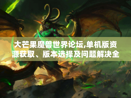 大芒果魔兽世界论坛,单机版资源获取、版本选择及问题解决全攻略 大芒果魔兽世界论坛,单机版资源获取、版本选择及问题解决全攻略