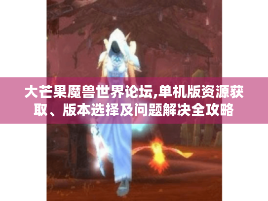大芒果魔兽世界论坛,单机版资源获取、版本选择及问题解决全攻略 大芒果魔兽世界论坛,单机版资源获取、版本选择及问题解决全攻略