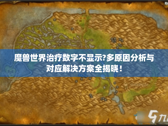 魔兽世界治疗数字不显示?多原因分析与对应解决方案全揭晓! 魔兽世界治疗数字不显示?多原因分析与对应解决方案全揭晓!