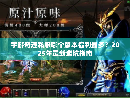 手游奇迹私服哪个版本福利最多?2025年最新避坑指南 手游奇迹私服哪个版本福利最多?2025年最新避坑指南