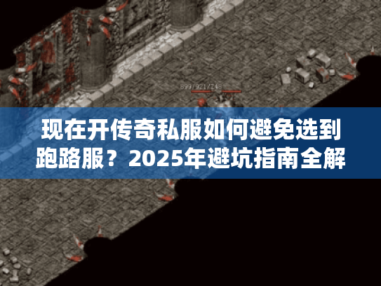 现在开传奇私服如何避免选到跑路服?2025年避坑指南全解析 现在开传奇私服如何避免选到跑路服?2025年避坑指南全解析