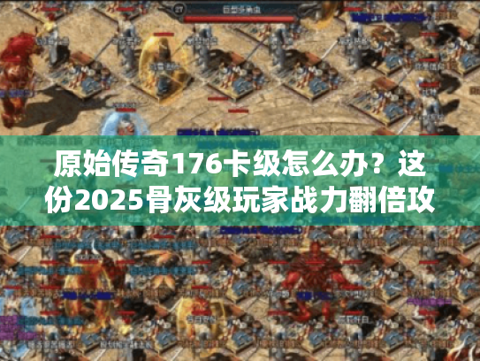 原始传奇176卡级怎么办?这份2025骨灰级玩家战力翻倍攻略请收好 原始传奇176卡级怎么办?这份2025骨灰级玩家战力翻倍攻略请收好