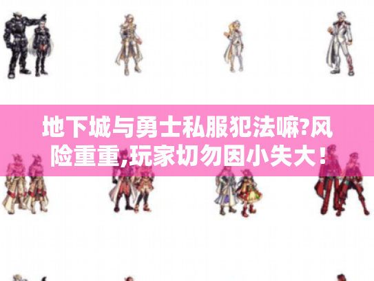 地下城与勇士私服犯法嘛?风险重重,玩家切勿因小失大! 地下城与勇士私服犯法嘛?风险重重,玩家切勿因小失大!