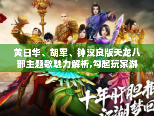 黄日华、胡军、钟汉良版天龙八部主题歌魅力解析,勾起玩家游戏回忆! 黄日华、胡军、钟汉良版天龙八部主题歌魅力解析,勾起玩家游戏回忆!