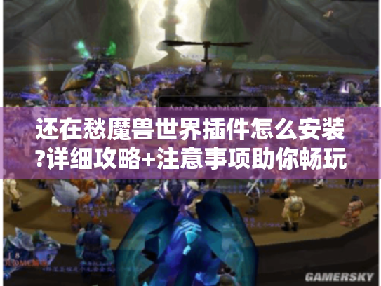 还在愁魔兽世界插件怎么安装?详细攻略+注意事项助你畅玩游戏! 还在愁魔兽世界插件怎么安装?详细攻略+注意事项助你畅玩游戏!