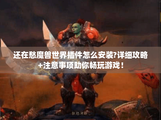 还在愁魔兽世界插件怎么安装?详细攻略+注意事项助你畅玩游戏! 还在愁魔兽世界插件怎么安装?详细攻略+注意事项助你畅玩游戏!