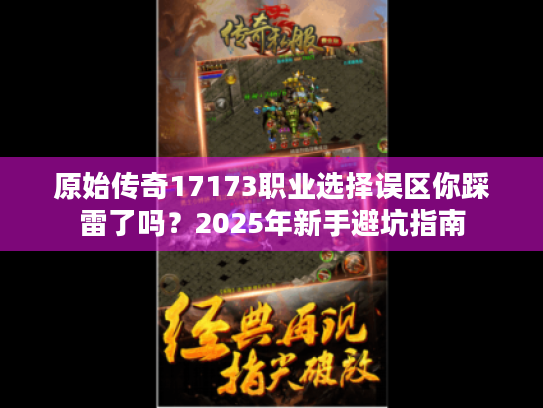 原始传奇17173职业选择误区你踩雷了吗?2025年新手避坑指南 原始传奇17173职业选择误区你踩雷了吗?2025年新手避坑指南