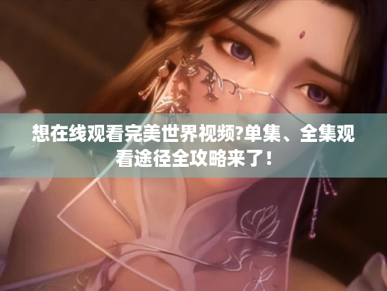 想在线观看完美世界视频?单集、全集观看途径全攻略来了! 想在线观看完美世界视频?单集、全集观看途径全攻略来了!