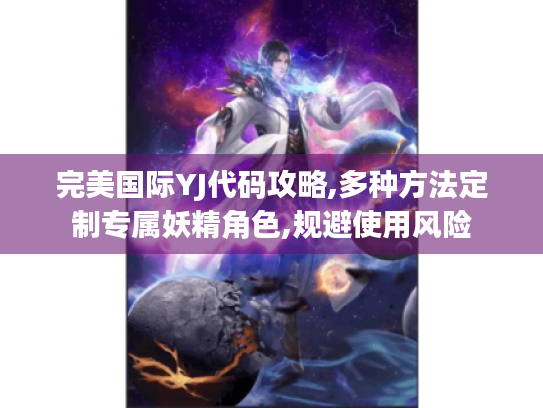 完美国际YJ代码攻略,多种方法定制专属妖精角色,规避使用风险 完美国际YJ代码攻略,多种方法定制专属妖精角色,规避使用风险