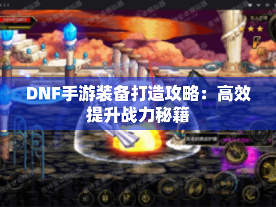 DNF手游装备打造攻略:高效提升战力秘籍 DNF手游装备打造攻略:高效提升战力秘籍