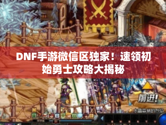 DNF手游微信区独家!速领初始勇士攻略大揭秘 DNF手游微信区独家!速领初始勇士攻略大揭秘