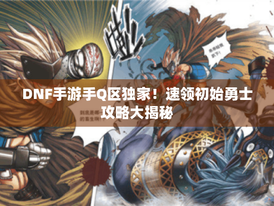 DNF手游手Q区独家！速领初始勇士攻略大揭秘