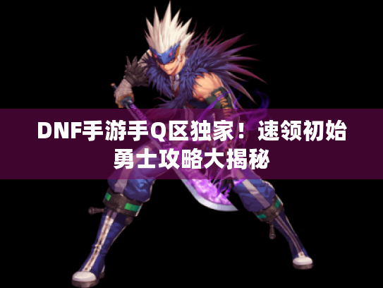 DNF手游手Q区独家！速领初始勇士攻略大揭秘
