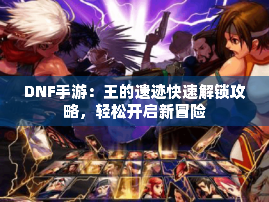 DNF手游:王的遗迹快速解锁攻略,轻松开启新冒险 DNF手游:王的遗迹快速解锁攻略,轻松开启新冒险