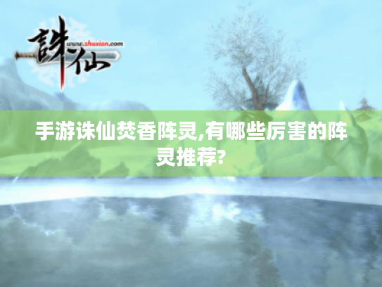 手游诛仙焚香阵灵,有哪些厉害的阵灵推荐? 手游诛仙焚香阵灵,有哪些厉害的阵灵推荐?