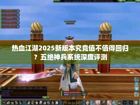 热血江湖2025新版本究竟值不值得回归?五绝神兵系统深度评测 热血江湖2025新版本究竟值不值得回归?五绝神兵系统深度评测