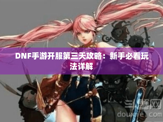 DNF手游开服第三天攻略:新手必看玩法详解 DNF手游开服第三天攻略:新手必看玩法详解