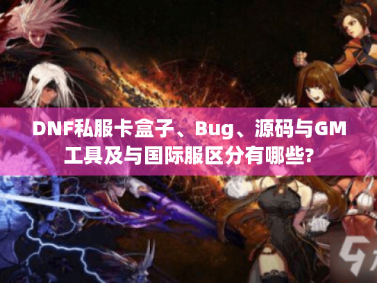 DNF私服卡盒子、Bug、源码与GM工具及与国际服区分有哪些? DNF私服卡盒子、Bug、源码与GM工具及与国际服区分有哪些?