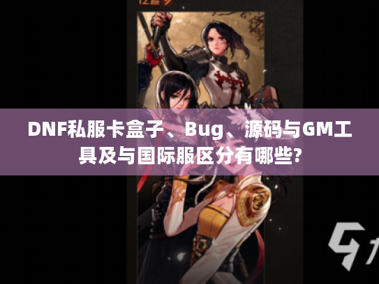 DNF私服卡盒子、Bug、源码与GM工具及与国际服区分有哪些? DNF私服卡盒子、Bug、源码与GM工具及与国际服区分有哪些?