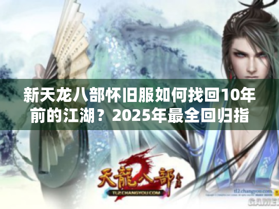 新天龙八部怀旧服如何找回10年前的江湖?2025年最全回归指南 新天龙八部怀旧服如何找回10年前的江湖?2025年最全回归指南