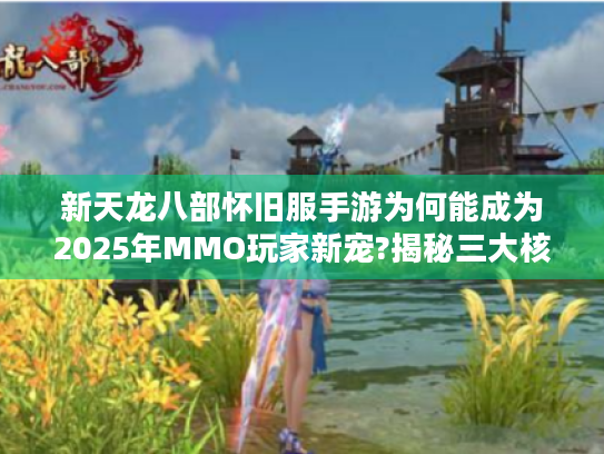 新天龙八部怀旧服手游为何能成为2025年MMO玩家新宠?揭秘三大核心吸引力 新天龙八部怀旧服手游为何能成为2025年MMO玩家新宠?揭秘三大核心吸引力