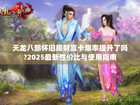 天龙八部怀旧服财富卡爆率提升了吗?2025最新性价比与使用指南 天龙八部怀旧服财富卡爆率提升了吗?2025最新性价比与使用指南