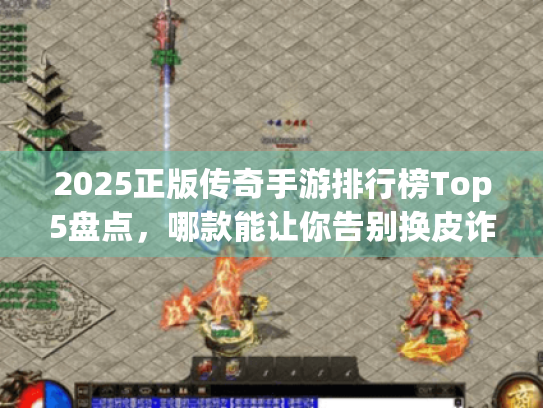 2025正版传奇手游排行榜Top5盘点，哪款能让你告别换皮诈骗？