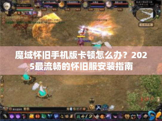 魔域怀旧手机版卡顿怎么办?2025最流畅的怀旧服安装指南 魔域怀旧手机版卡顿怎么办?2025最流畅的怀旧服安装指南