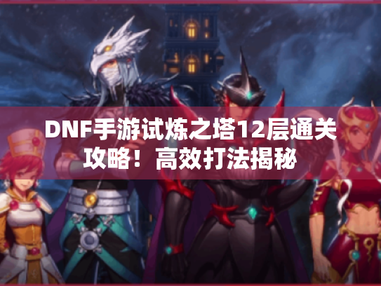 DNF手游试炼之塔12层通关攻略!高效打法揭秘 DNF手游试炼之塔12层通关攻略!高效打法揭秘