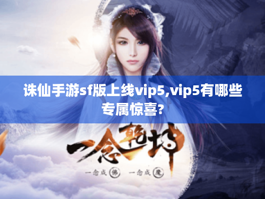 诛仙手游sf版上线vip5,vip5有哪些专属惊喜? 诛仙手游sf版上线vip5,vip5有哪些专属惊喜?