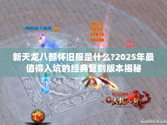 新天龙八部怀旧服是什么?2025年最值得入坑的经典复刻版本揭秘 新天龙八部怀旧服是什么?2025年最值得入坑的经典复刻版本揭秘