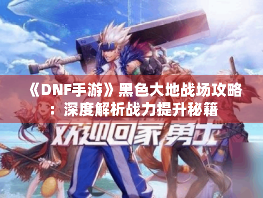 《DNF手游》黑色大地战场攻略:深度解析战力提升秘籍 《DNF手游》黑色大地战场攻略:深度解析战力提升秘籍