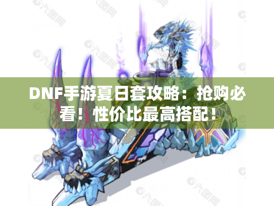 DNF手游夏日套攻略:抢购必看!性价比最高搭配! DNF手游夏日套攻略:抢购必看!性价比最高搭配!