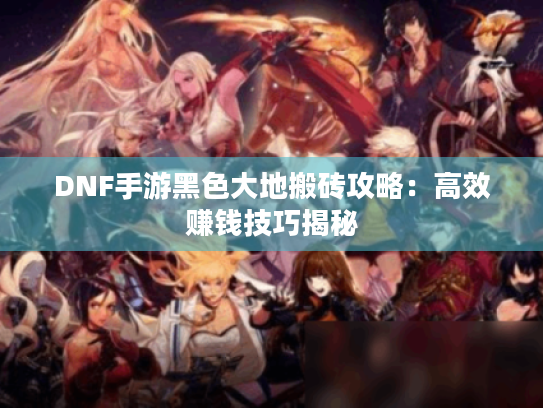 DNF手游黑色大地搬砖攻略：高效赚钱技巧揭秘