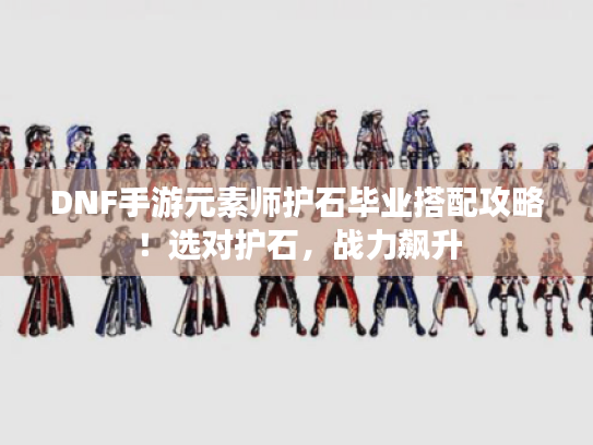 DNF手游元素师护石毕业搭配攻略!选对护石,战力飙升 DNF手游元素师护石毕业搭配攻略!选对护石,战力飙升