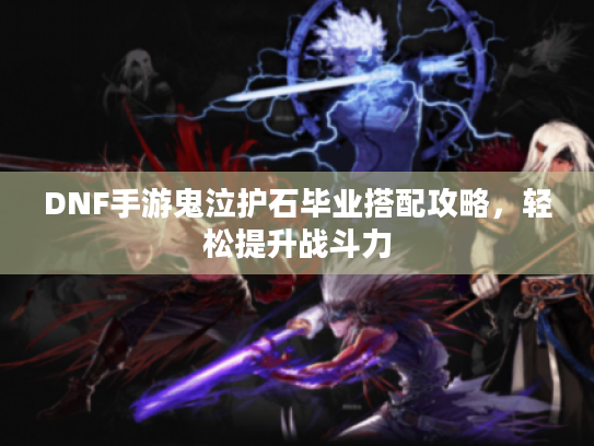 DNF手游鬼泣护石毕业搭配攻略,轻松提升战斗力 DNF手游鬼泣护石毕业搭配攻略,轻松提升战斗力